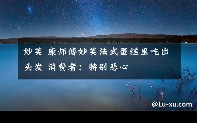 妙芙 康师傅妙芙法式蛋糕里吃出头发 消费者:特别恶心