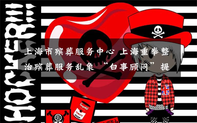 上海市殡葬服务中心 上海重拳整治殡葬服务乱象 “白事顾问”提供24小时服务