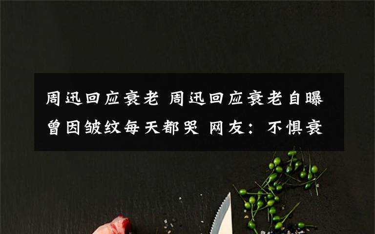 周迅回应衰老 周迅回应衰老自曝曾因皱纹每天都哭 网友:不惧衰老 豁达纯粹