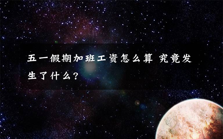 五一假期加班工资怎么算 究竟发生了什么?