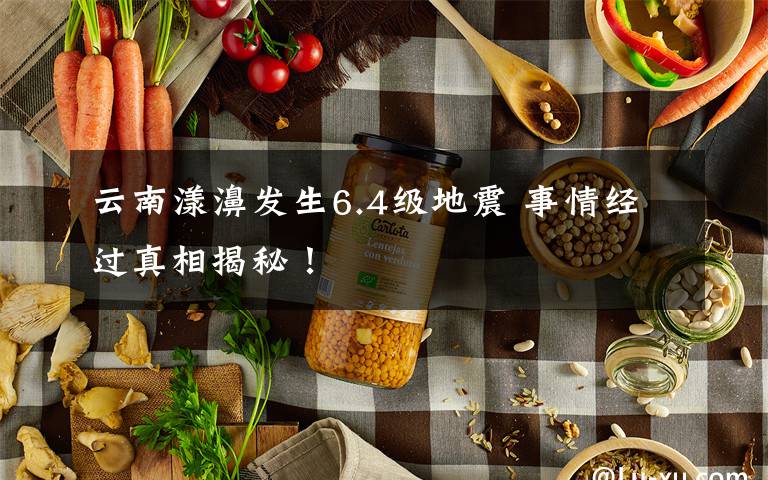 云南漾濞发生6.4级地震 事情经过真相揭秘！