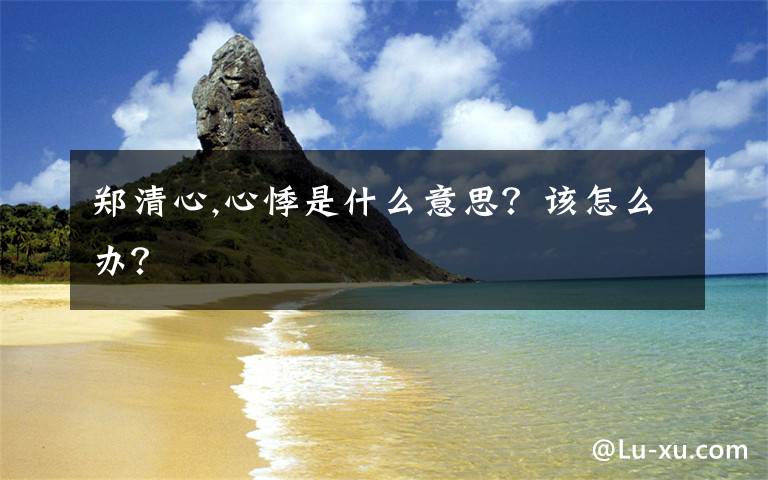 郑清心,心悸是什么意思？该怎么办？