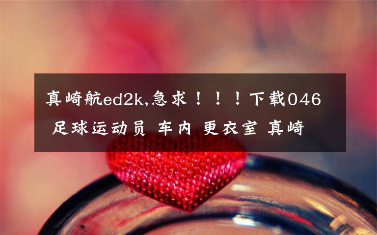 真崎航ed2k,急求!!!下载046 足球运动员 车内 更衣室 真崎航连续喷(1)种子的网址谢谢