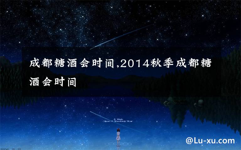 成都糖酒会时间,2014秋季成都糖酒会时间