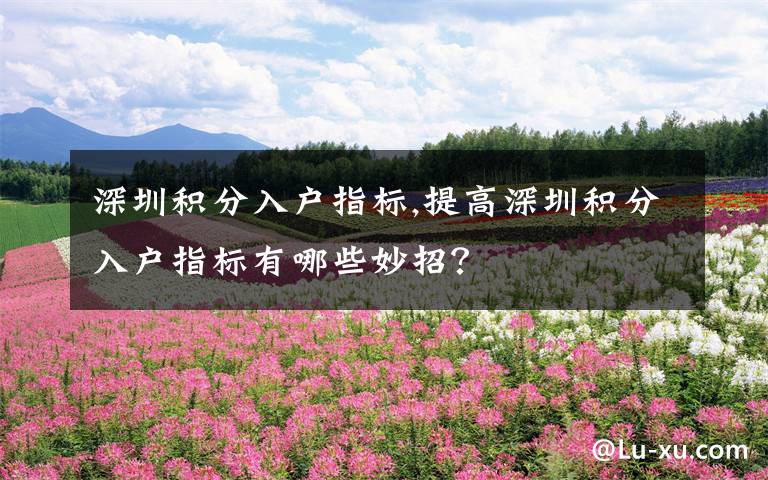 深圳积分入户指标,提高深圳积分入户指标有哪些妙招？