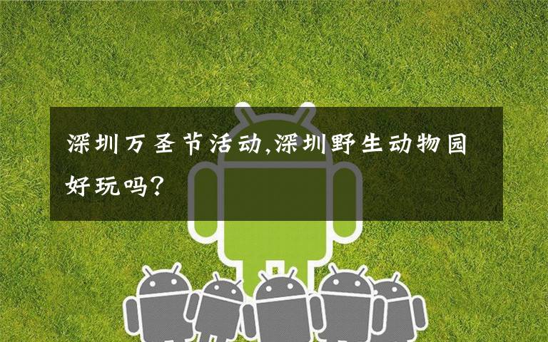 深圳万圣节活动,深圳野生动物园好玩吗？