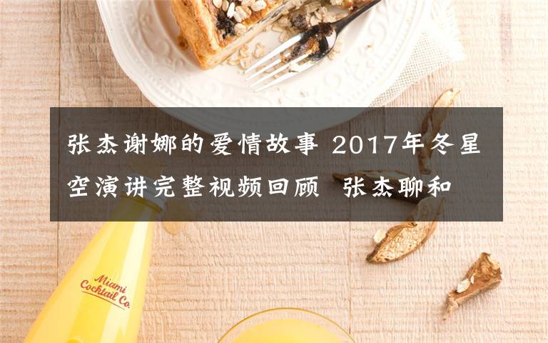 张杰谢娜的爱情故事 2017年冬星空演讲完整视频回顾 张杰聊和谢娜的爱情故事