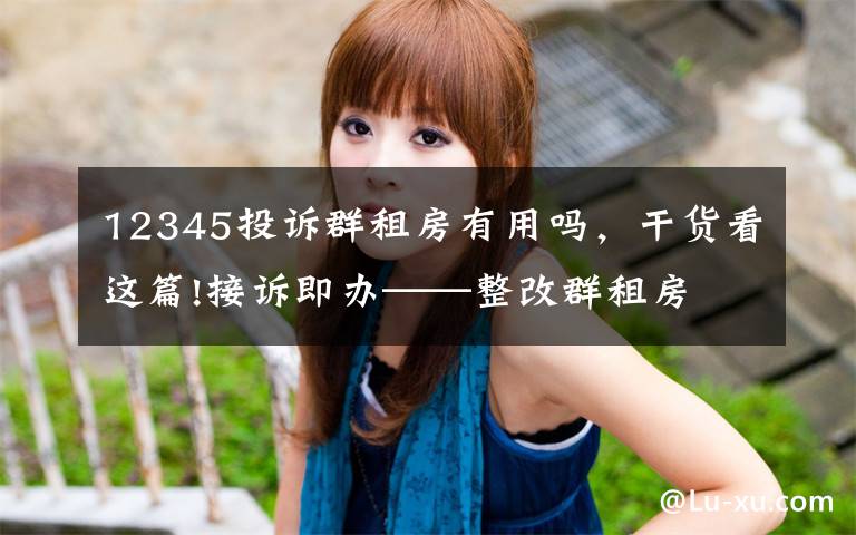 12345投诉群租房有用吗,干货看这篇!接诉即办——整改群租房