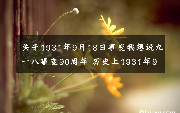 关于1931年9月18日事变我想说九一八事变90周年 历史上1931年9月18日有那些不为人知的真相?9.18事变历史资料珍贵照片回顾