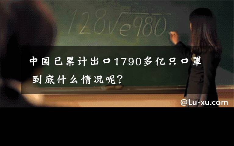 中国已累计出口1790多亿只口罩 到底什么情况呢?