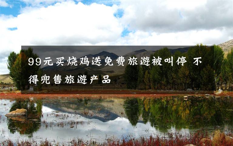 99元买烧鸡送免费旅游被叫停 不得兜售旅游产品