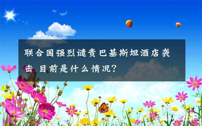 联合国强烈谴责巴基斯坦酒店袭击 目前是什么情况?