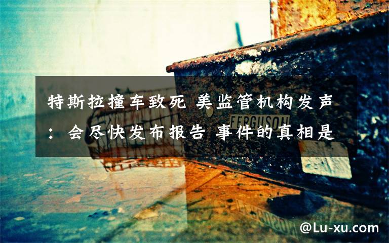 特斯拉撞车致死 美监管机构发声:会尽快发布报告 事件的真相是什么?