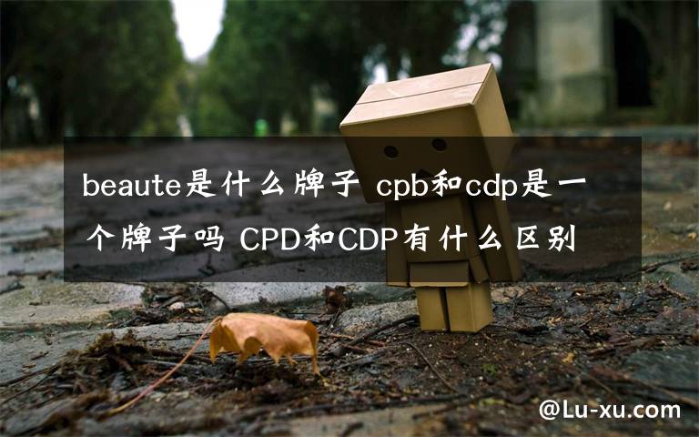 beaute是什么牌子 cpb和cdp是一个牌子吗 CPD和CDP有什么区别