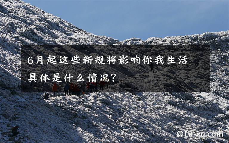 6月起这些新规将影响你我生活 具体是什么情况?