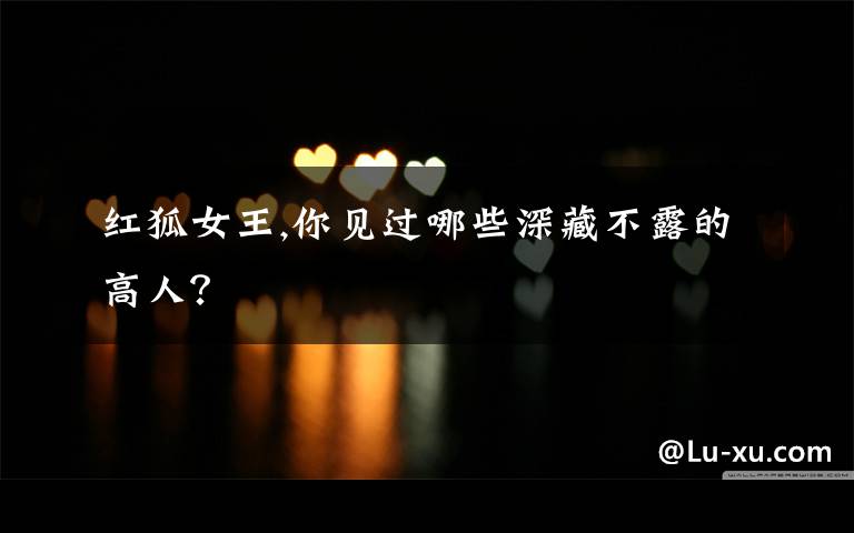红狐女王,你见过哪些深藏不露的高人?
