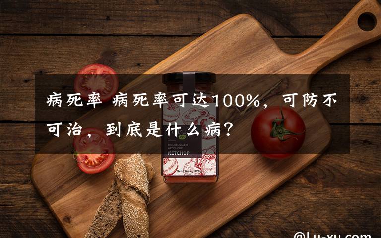 病死率 病死率可达100%,可防不可治,到底是什么病?