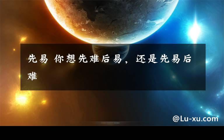 先易 你想先难后易,还是先易后难