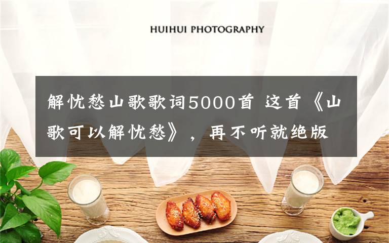 解忧愁山歌歌词5000首 这首《山歌可以解忧愁》,再不听就绝版了!