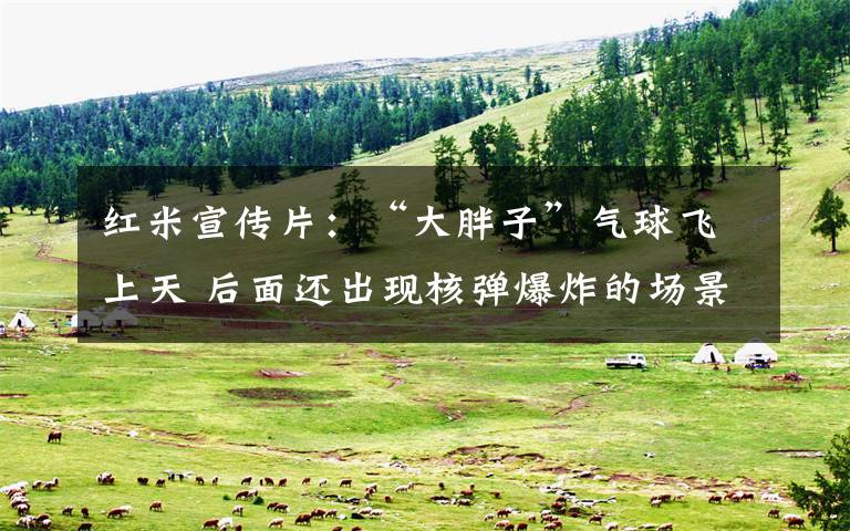 红米宣传片:“大胖子”气球飞上天 后面还出现核弹爆炸的场景