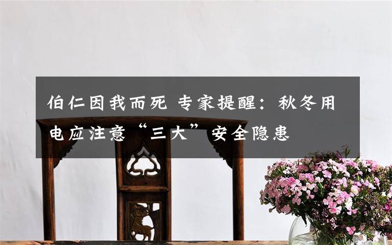 伯仁因我而死 专家提醒：秋冬用电应注意“三大”安全隐患