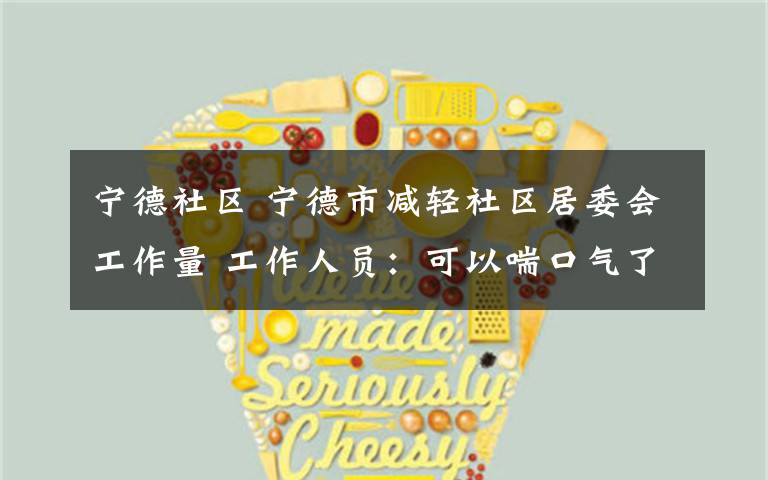 宁德社区 宁德市减轻社区居委会工作量 工作人员：可以喘口气了