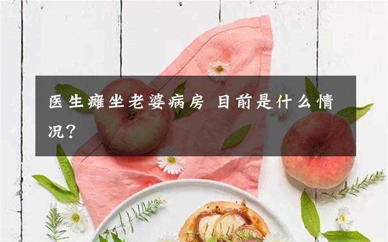 医生瘫坐老婆病房 目前是什么情况?