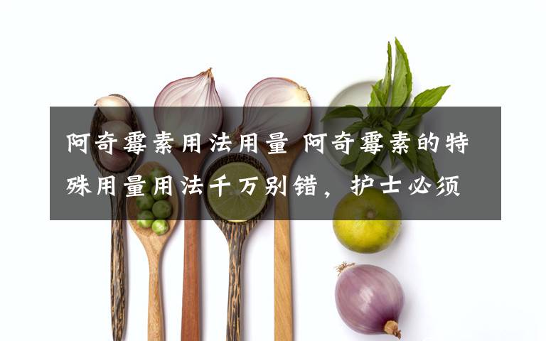 阿奇霉素用法用量 阿奇霉素的特殊用量用法千万别错,护士必须要注意啦!