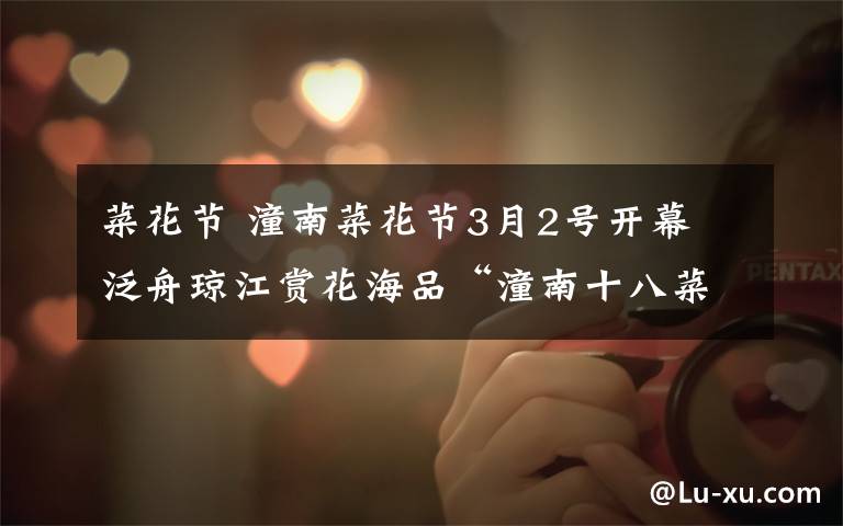 菜花节 潼南菜花节3月2号开幕 泛舟琼江赏花海品“潼南十八菜”