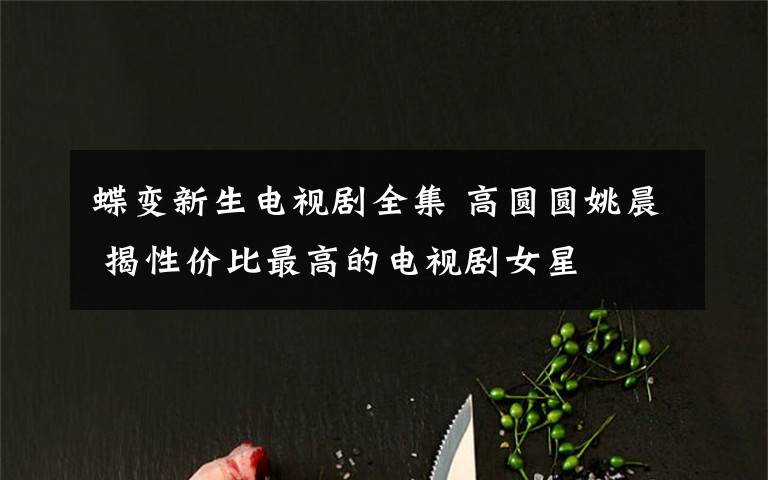 蝶变新生电视剧全集 高圆圆姚晨 揭性价比最高的电视剧女星