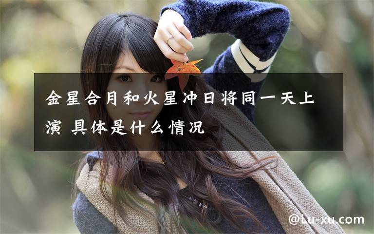 金星合月和火星冲日将同一天上演 具体是什么情况