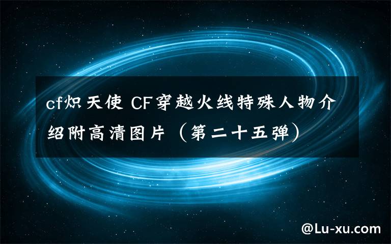 cf炽天使 CF穿越火线特殊人物介绍附高清图片(第二十五弹)