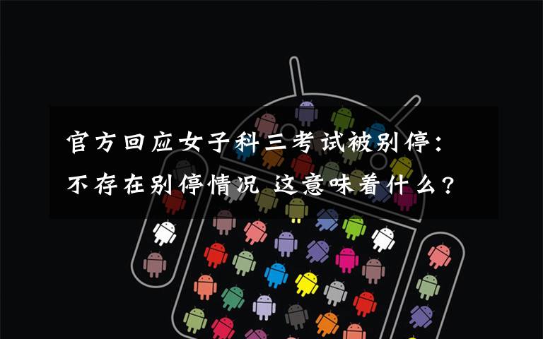 官方回应女子科三考试被别停：不存在别停情况 这意味着什么?