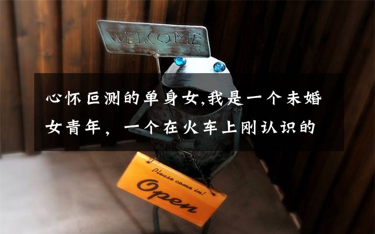 心怀叵测的单身女,我是一个未婚女青年，一个在火车上刚认识的“大叔”要加我微信，应该让他加吗？