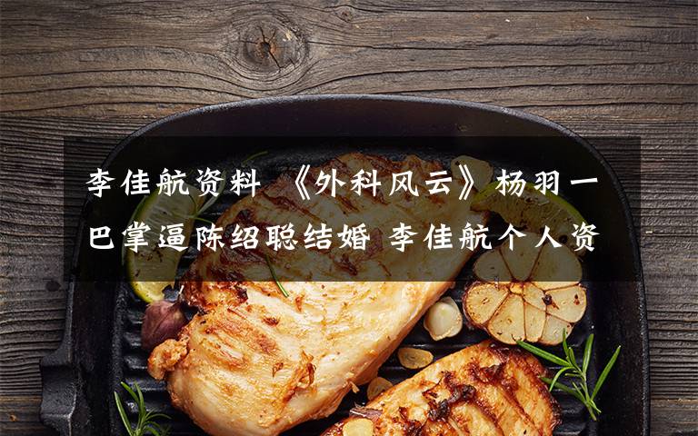 李佳航资料 《外科风云》杨羽一巴掌逼陈绍聪结婚 李佳航个人资料介绍