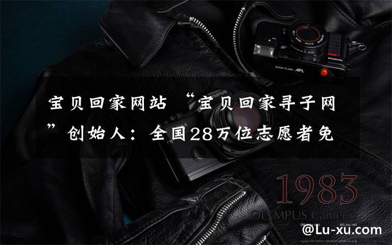 宝贝回家网站 “宝贝回家寻子网”创始人:全国28万位志愿者免费服务寻亲人