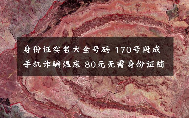 身份证实名大全号码 170号段成手机诈骗温床 80元无需身份证随意买?