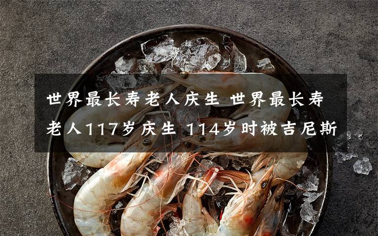 世界最长寿老人庆生 世界最长寿老人117岁庆生 114岁时被吉尼斯认定为最长寿女性