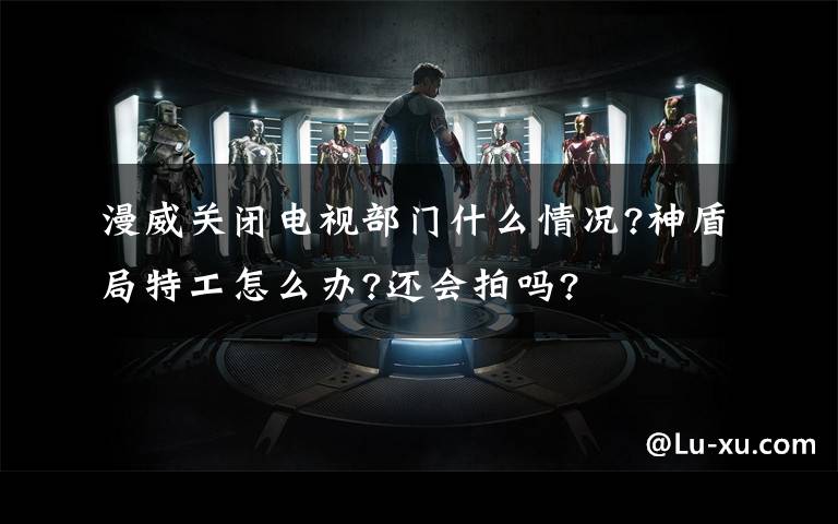 漫威关闭电视部门什么情况?神盾局特工怎么办?还会拍吗?