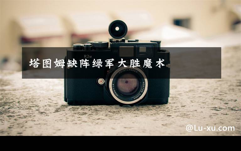 塔图姆缺阵绿军大胜魔术