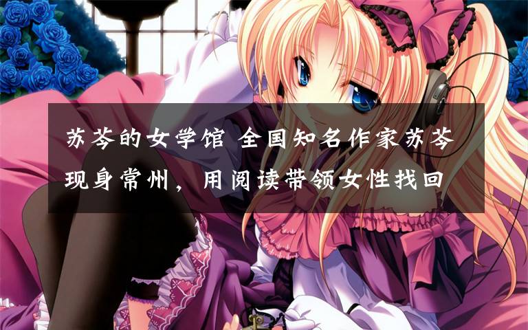 苏芩的女学馆 全国知名作家苏芩现身常州,用阅读带领女性找回更好的自己