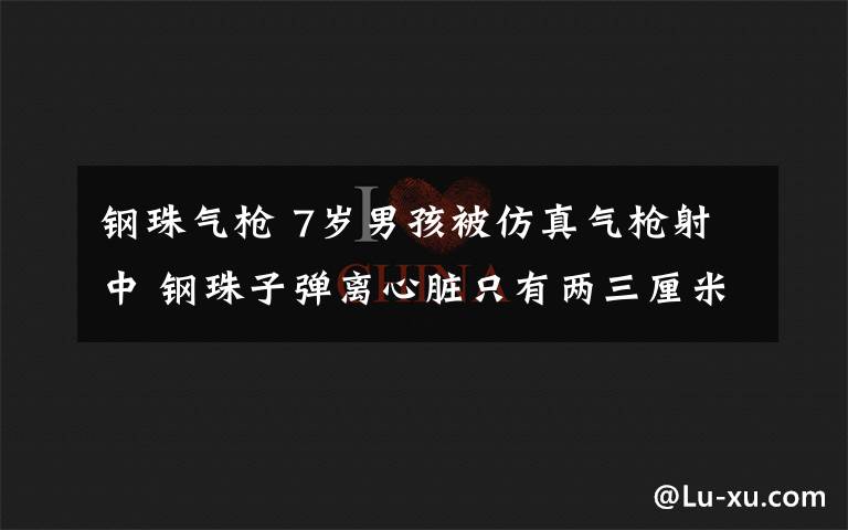 钢珠气枪 7岁男孩被仿真气枪射中 钢珠子弹离心脏只有两三厘米!
