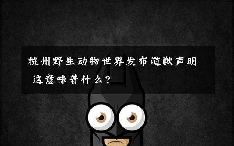 杭州野生动物世界发布道歉声明 这意味着什么?