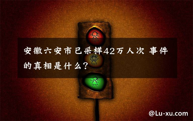 安徽六安市已采样42万人次 事件的真相是什么?