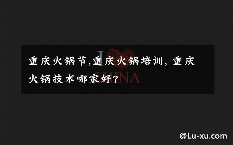 重庆火锅节,重庆火锅培训, 重庆火锅技术哪家好?
