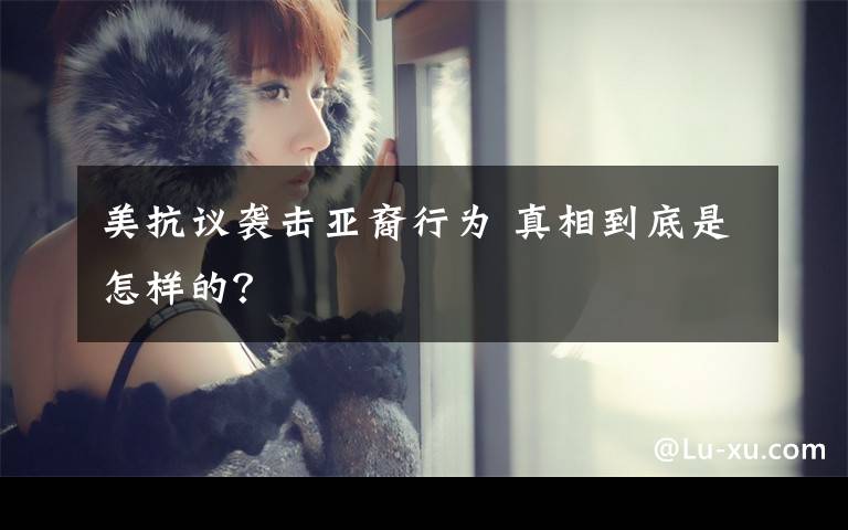 美抗议袭击亚裔行为 真相到底是怎样的？