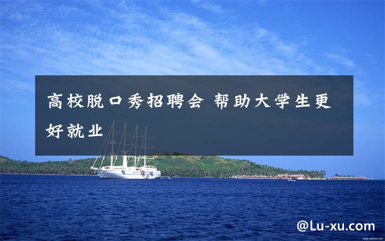 高校脱口秀招聘会 帮助大学生更好就业