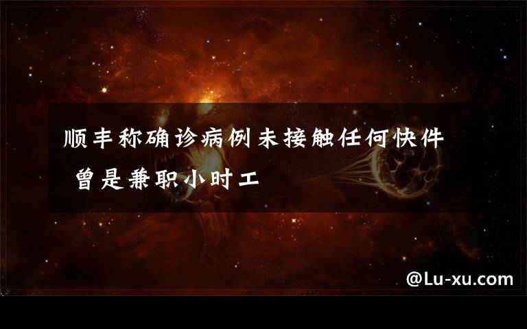 顺丰称确诊病例未接触任何快件 曾是兼职小时工