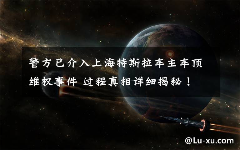 警方已介入上海特斯拉车主车顶维权事件 过程真相详细揭秘!