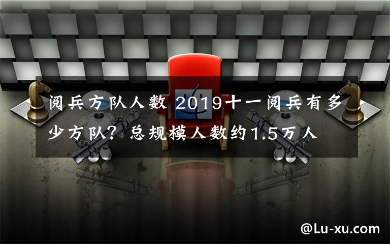 阅兵方队人数 2019十一阅兵有多少方队？总规模人数约1.5万人